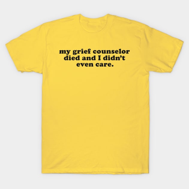 My Grief Councilor Died and I Didn't Even Care - Inappropriate Humor T-Shirt by TwistedCharm